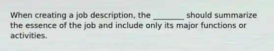 When creating a job description, the ________ should summarize the essence of the job and include only its major functions or activities.