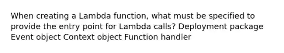 When creating a Lambda function, what must be specified to provide the entry point for Lambda calls? Deployment package Event object Context object Function handler