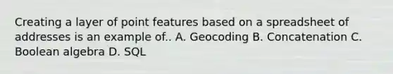 Creating a layer of point features based on a spreadsheet of addresses is an example of.. A. Geocoding B. Concatenation C. Boolean algebra D. SQL