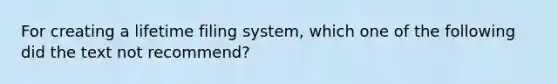 For creating a lifetime filing system, which one of the following did the text not recommend?