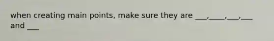 when creating main points, make sure they are ___,____,___,___ and ___