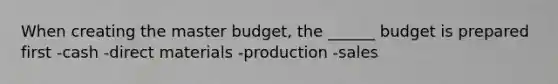 When creating the master budget, the ______ budget is prepared first -cash -direct materials -production -sales