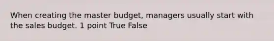 When creating the master budget, managers usually start with the sales budget. 1 point True False