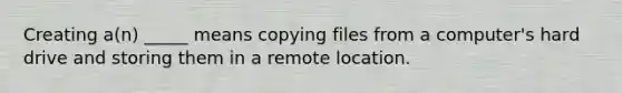 Creating a(n) _____ means copying files from a computer's hard drive and storing them in a remote location.