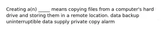 Creating a(n) _____ means copying files from a computer's hard drive and storing them in a remote location. data backup uninterruptible data supply private copy alarm