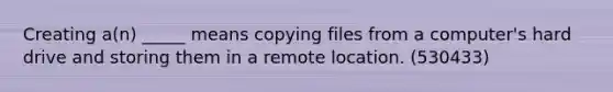 Creating a(n) _____ means copying files from a computer's hard drive and storing them in a remote location. (530433)