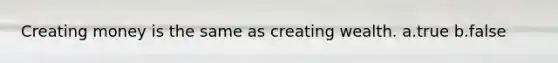 Creating money is the same as creating wealth. a.true b.false