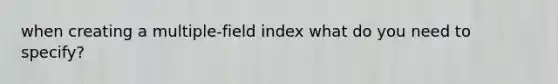 when creating a multiple-field index what do you need to specify?