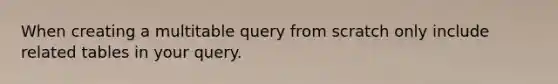 When creating a multitable query from scratch only include related tables in your query.