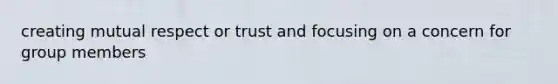 creating mutual respect or trust and focusing on a concern for group members