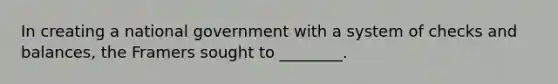 In creating a national government with a system of checks and balances, the Framers sought to ________.