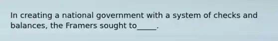 In creating a national government with a system of checks and balances, the Framers sought to_____.