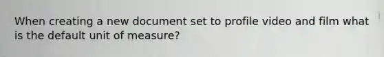 When creating a new document set to profile video and film what is the default unit of measure?