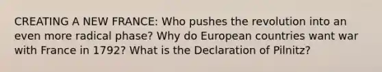 CREATING A NEW FRANCE: Who pushes the revolution into an even more radical phase? Why do European countries want war with France in 1792? What is the Declaration of Pilnitz?