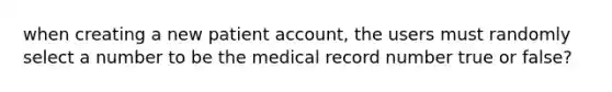 when creating a new patient account, the users must randomly select a number to be the medical record number true or false?