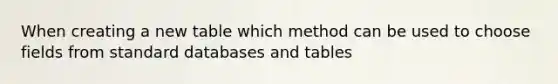 When creating a new table which method can be used to choose fields from standard databases and tables