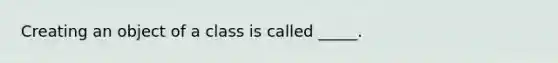 Creating an object of a class is called _____.