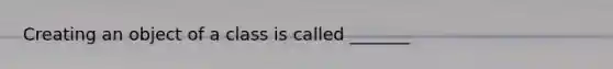 Creating an object of a class is called _______