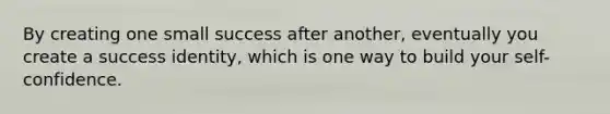 By creating one small success after another, eventually you create a success identity, which is one way to build your self-confidence.