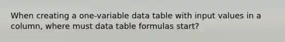 When creating a one-variable data table with input values in a column, where must data table formulas start?