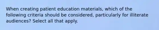 When creating patient education materials, which of the following criteria should be considered, particularly for illiterate audiences? Select all that apply.