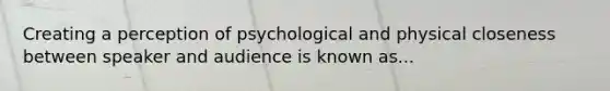 Creating a perception of psychological and physical closeness between speaker and audience is known as...