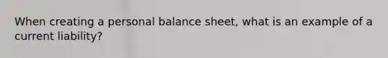 When creating a personal balance sheet, what is an example of a current liability?