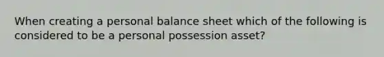 When creating a personal balance sheet which of the following is considered to be a personal possession asset?