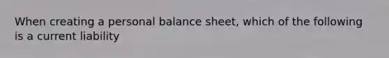 When creating a personal balance sheet, which of the following is a current liability