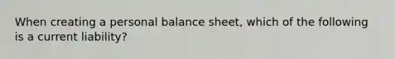 When creating a personal balance sheet, which of the following is a current liability?