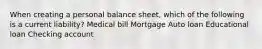 When creating a personal balance sheet, which of the following is a current liability? Medical bill Mortgage Auto loan Educational loan Checking account