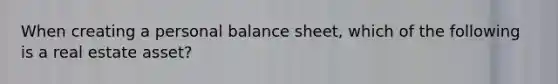 When creating a personal balance sheet, which of the following is a real estate asset?