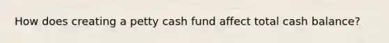 How does creating a petty cash fund affect total cash balance?