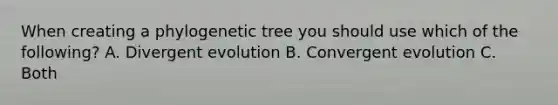 When creating a phylogenetic tree you should use which of the following? A. Divergent evolution B. Convergent evolution C. Both