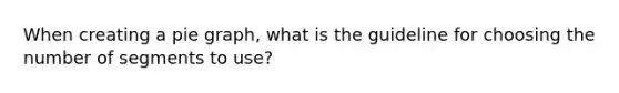 When creating a pie graph, what is the guideline for choosing the number of segments to use?