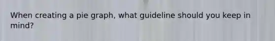 When creating a pie graph, what guideline should you keep in mind?