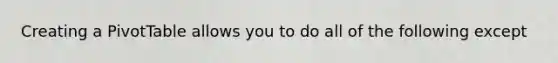 Creating a PivotTable allows you to do all of the following except
