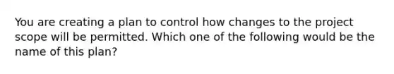 You are creating a plan to control how changes to the project scope will be permitted. Which one of the following would be the name of this plan?