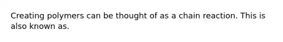 Creating polymers can be thought of as a chain reaction. This is also known as.