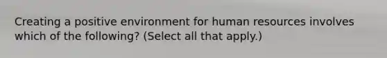 Creating a positive environment for human resources involves which of the following? (Select all that apply.)