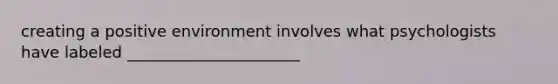 creating a positive environment involves what psychologists have labeled ______________________