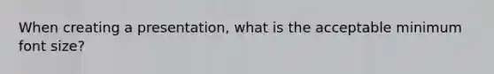 When creating a presentation, what is the acceptable minimum font size?