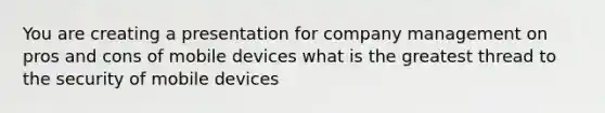 You are creating a presentation for company management on pros and cons of mobile devices what is the greatest thread to the security of mobile devices