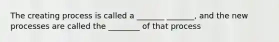 The creating process is called a _______ _______, and the new processes are called the ________ of that process