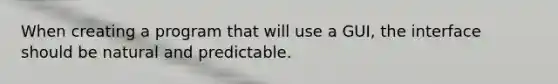 When creating a program that will use a GUI, the interface should be natural and predictable.