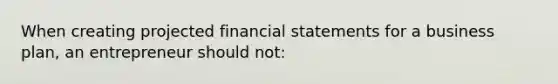 When creating projected financial statements for a business​ plan, an entrepreneur should not​: