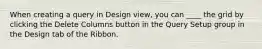 When creating a query in Design view, you can ____ the grid by clicking the Delete Columns button in the Query Setup group in the Design tab of the Ribbon.