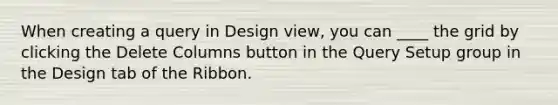 When creating a query in Design view, you can ____ the grid by clicking the Delete Columns button in the Query Setup group in the Design tab of the Ribbon.