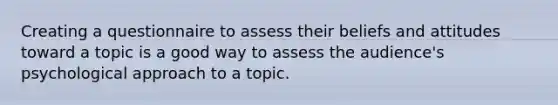 Creating a questionnaire to assess their beliefs and attitudes toward a topic is a good way to assess the audience's psychological approach to a topic.