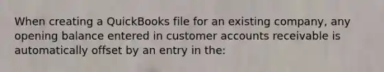 When creating a QuickBooks file for an existing company, any opening balance entered in customer accounts receivable is automatically offset by an entry in the: